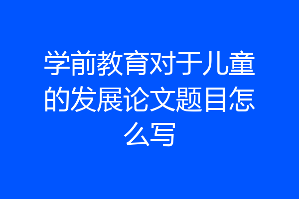 学前教育对于儿童的发展论文题目怎么写