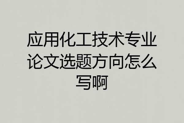 应用化工技术专业论文选题方向怎么写啊