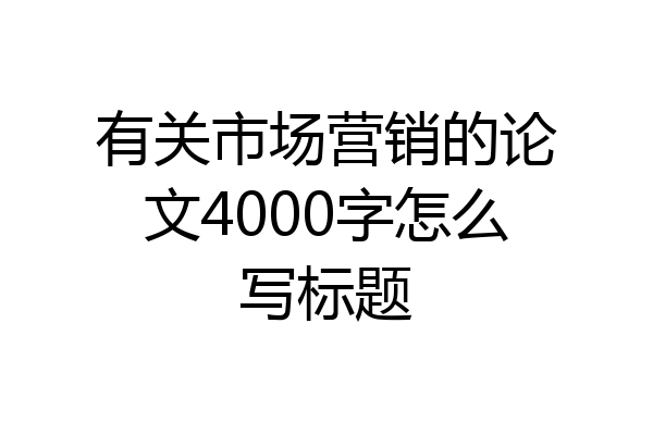 有关市场营销的论文4000字怎么写标题