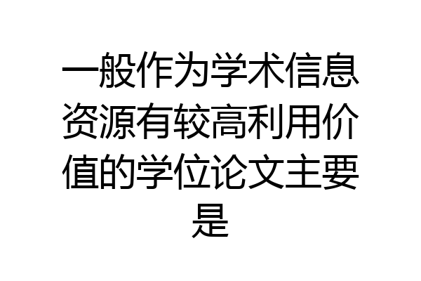 一般作为学术信息资源有较高利用价值的学位论文主要是
