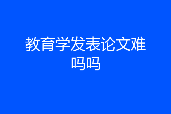 教育学发表论文难吗吗