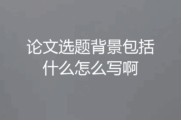 论文选题背景包括什么怎么写啊