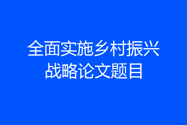 全面实施乡村振兴战略论文题目