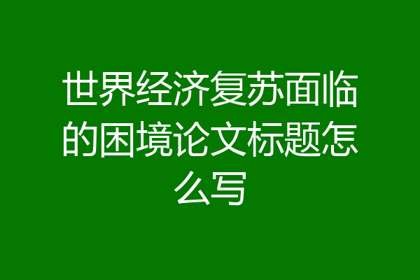 世界经济复苏面临的困境论文标题怎么写