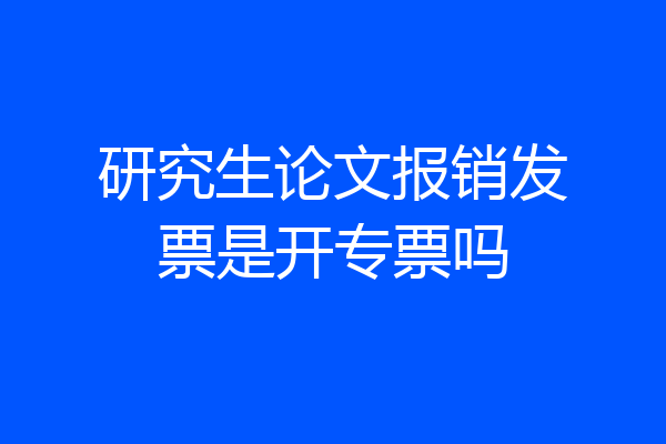 研究生论文报销发票是开专票吗