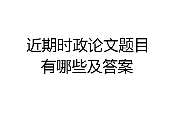近期时政论文题目有哪些及答案