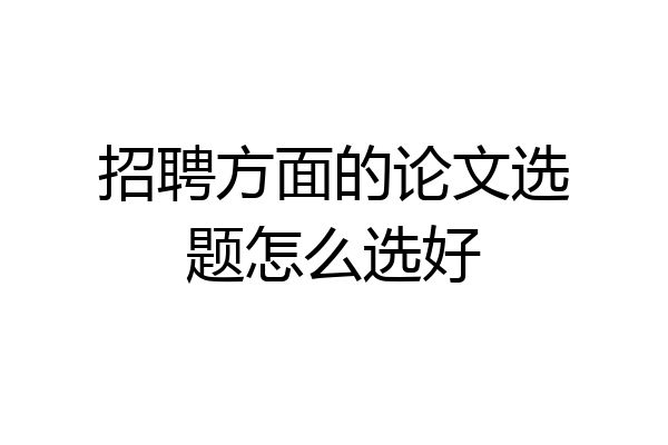 招聘方面的论文选题怎么选好