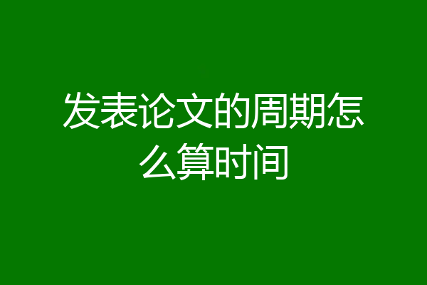 发表论文的周期怎么算时间
