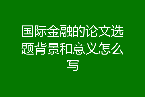 国际金融的论文选题背景和意义怎么写