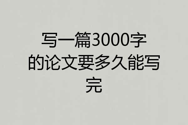 写一篇3000字的论文要多久能写完