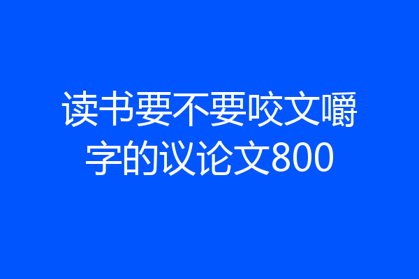 读书要不要咬文嚼字的议论文800