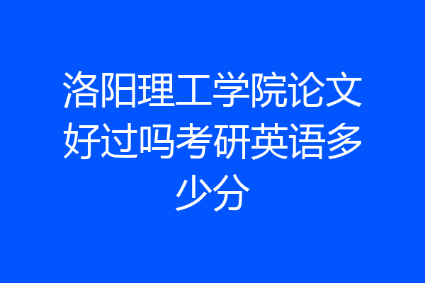洛阳理工学院论文好过吗考研英语多少分