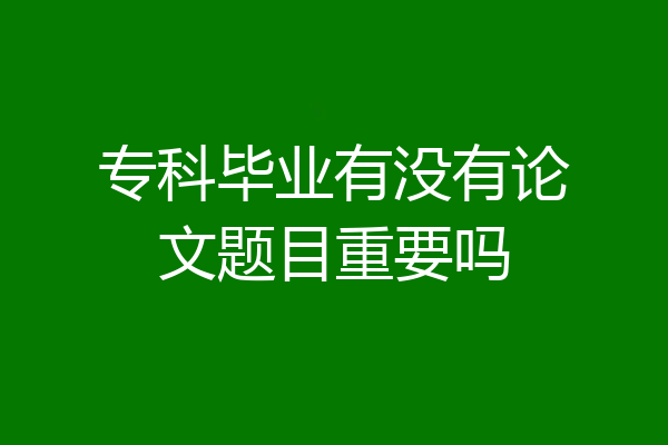 专科毕业有没有论文题目重要吗