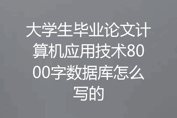 大学生毕业论文计算机应用技术8000字数据库怎么写的
