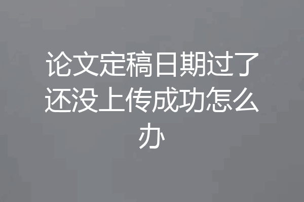 论文定稿日期过了还没上传成功怎么办