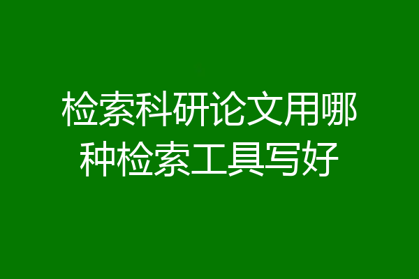 检索科研论文用哪种检索工具写好