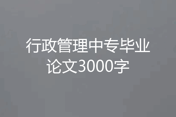 行政管理中专毕业论文3000字