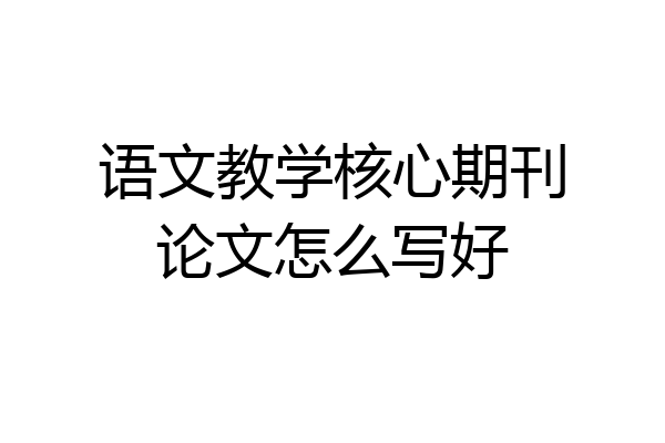 语文教学核心期刊论文怎么写好