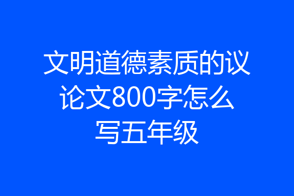 文明道德素质的议论文800字怎么写五年级