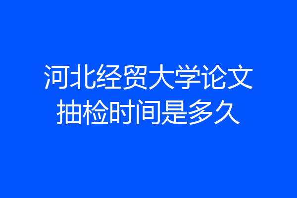 河北经贸大学论文抽检时间是多久