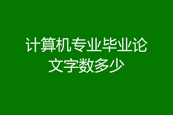 计算机专业毕业论文字数多少