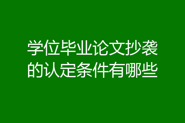 学位毕业论文抄袭的认定条件有哪些