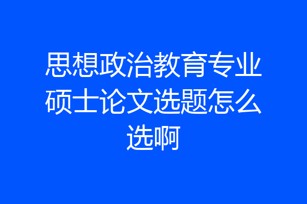 思想政治教育专业硕士论文选题怎么选啊
