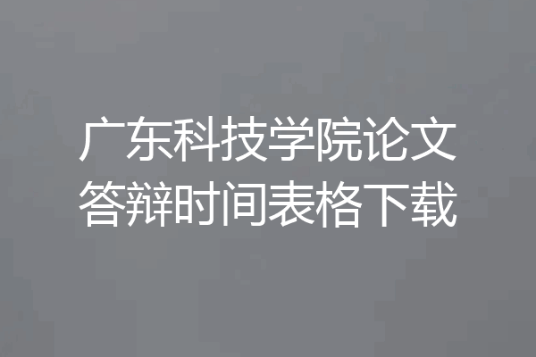 广东科技学院论文答辩时间表格下载