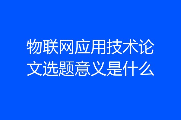 物联网应用技术论文选题意义是什么