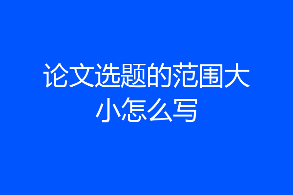 论文选题的范围大小怎么写