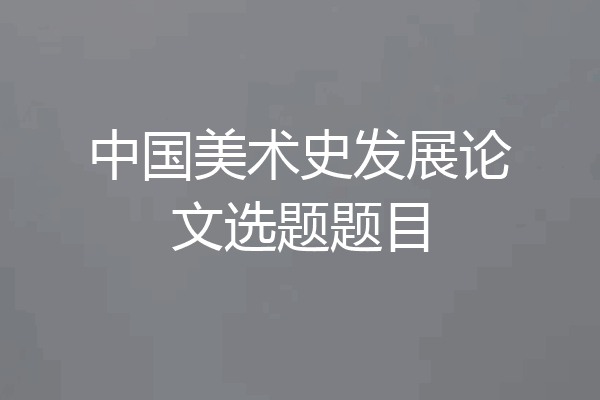 中国美术史发展论文选题题目