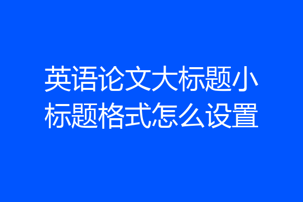 英语论文大标题小标题格式怎么设置