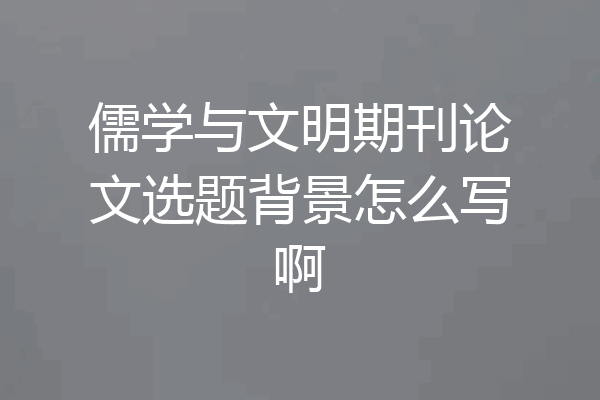 儒学与文明期刊论文选题背景怎么写啊