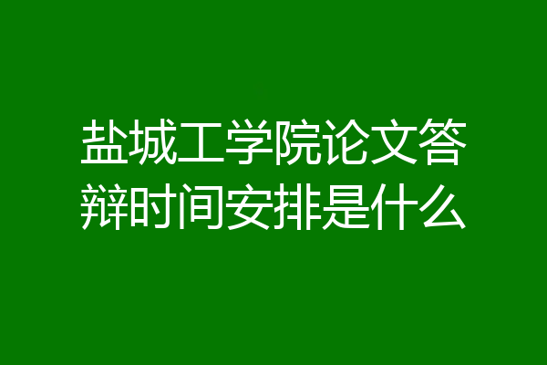 盐城工学院论文答辩时间安排是什么