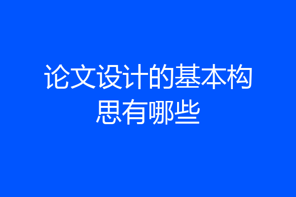 论文设计的基本构思有哪些