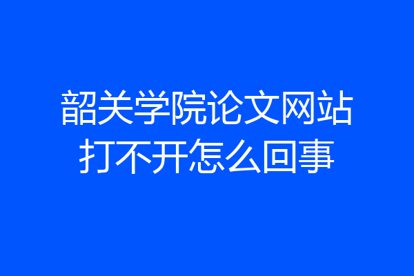 韶关学院论文网站打不开怎么回事