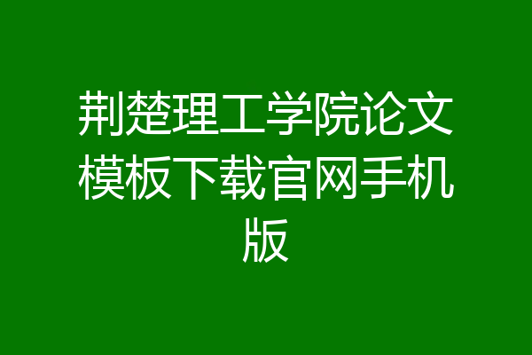 荆楚理工学院论文模板下载官网手机版