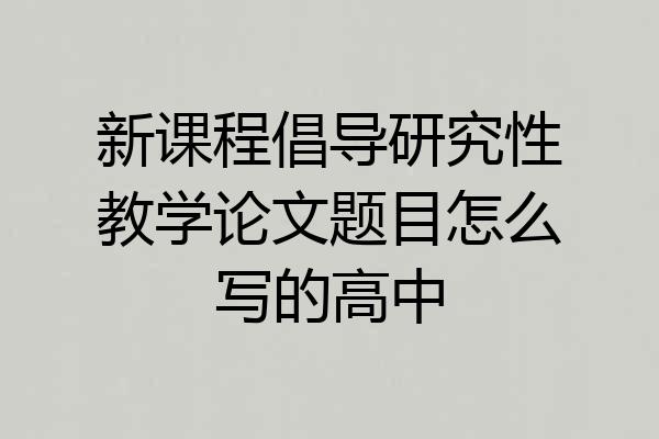 新课程倡导研究性教学论文题目怎么写的高中
