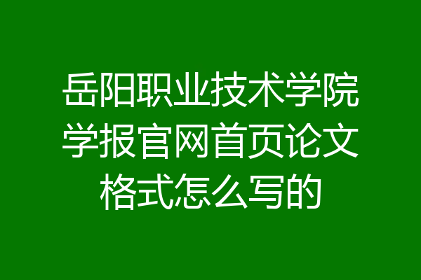 岳阳职业技术学院学报官网首页论文格式怎么写的
