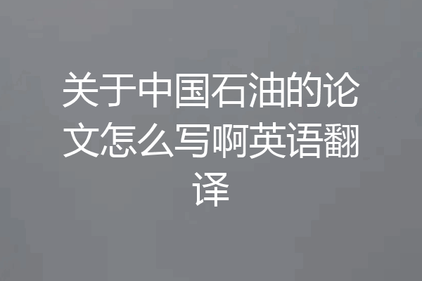 关于中国石油的论文怎么写啊英语翻译
