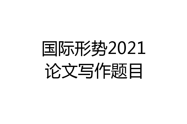 国际形势2021论文写作题目