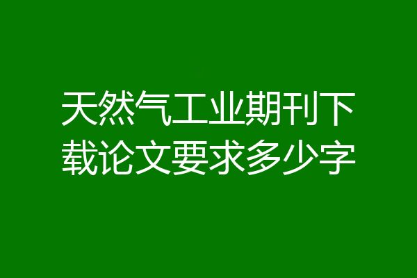 天然气工业期刊下载论文要求多少字