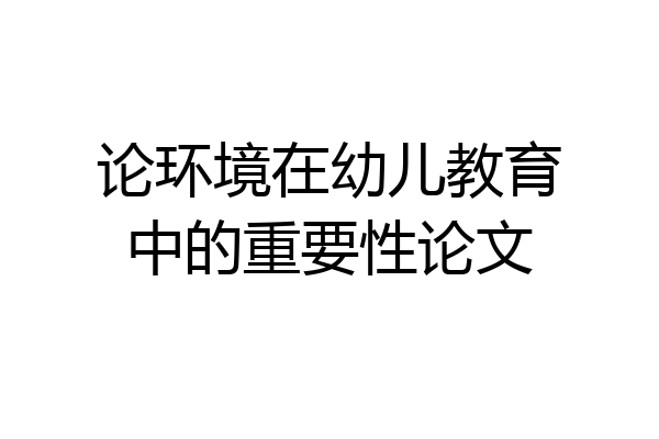 论环境在幼儿教育中的重要性论文