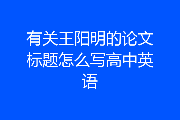有关王阳明的论文标题怎么写高中英语