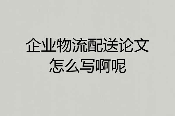 企业物流配送论文怎么写啊呢