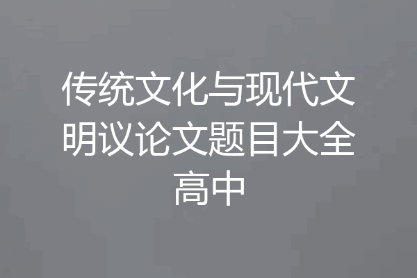 传统文化与现代文明议论文题目大全高中