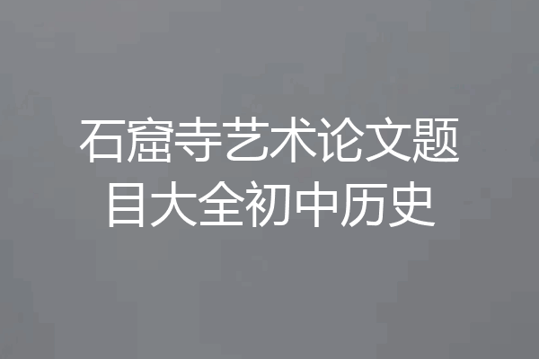 石窟寺艺术论文题目大全初中历史