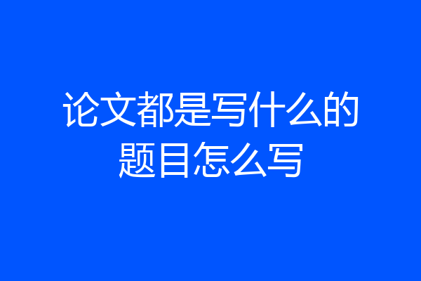 论文都是写什么的题目怎么写