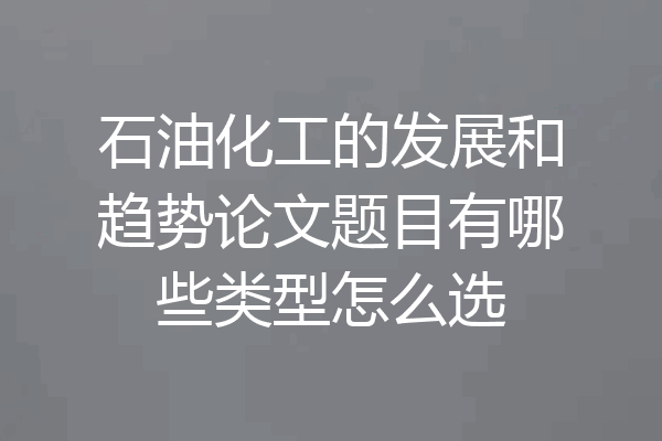 石油化工的发展和趋势论文题目有哪些类型怎么选