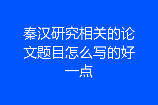 秦汉研究相关的论文题目怎么写的好一点
